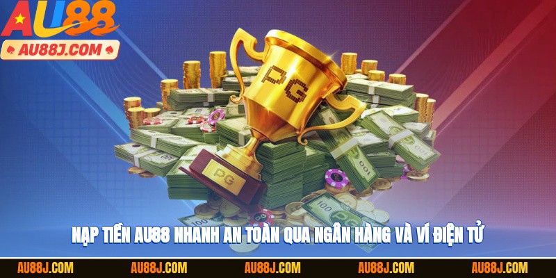 Nạp tiền AU88 nhanh, an toàn qua ngân hàng và ví điện tử